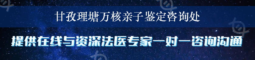 甘孜理塘万核亲子鉴定咨询处